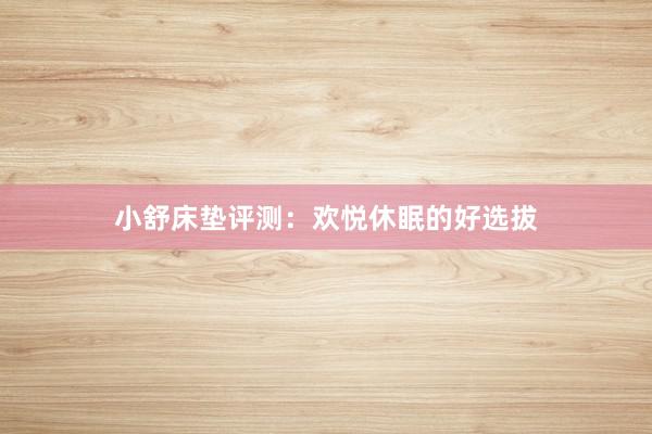 小舒床垫评测：欢悦休眠的好选拔