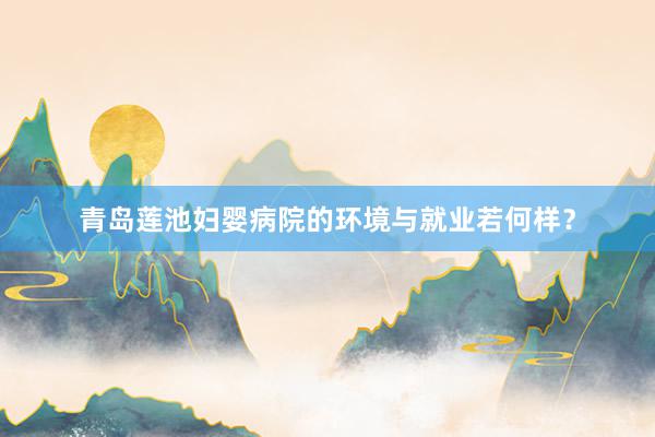 青岛莲池妇婴病院的环境与就业若何样？