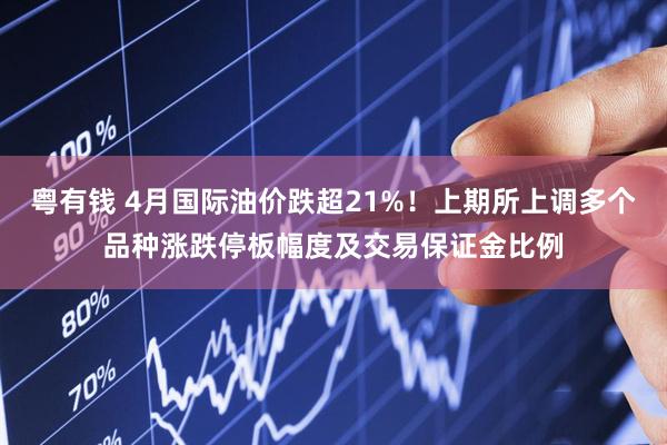 粤有钱 4月国际油价跌超21%！上期所上调多个品种涨跌停板幅度及交易保证金比例