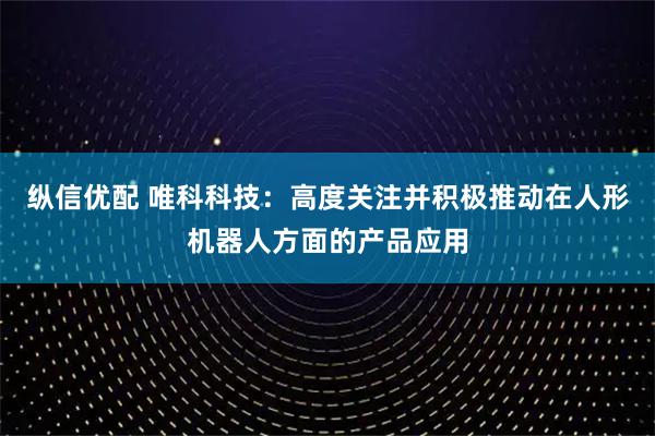 纵信优配 唯科科技：高度关注并积极推动在人形机器人方面的产品应用