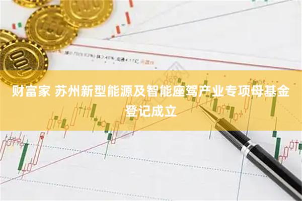 财富家 苏州新型能源及智能座驾产业专项母基金登记成立