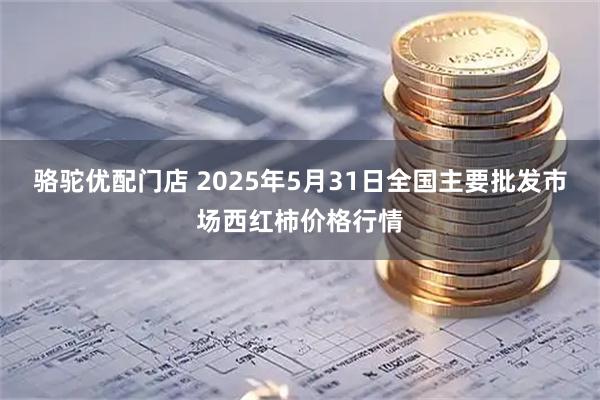 骆驼优配门店 2025年5月31日全国主要批发市场西红柿价格行情
