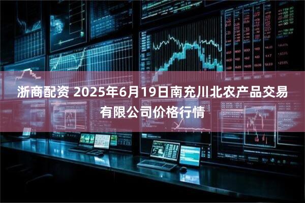 浙商配资 2025年6月19日南充川北农产品交易有限公司价格行情