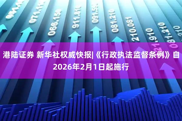 港陆证券 新华社权威快报|《行政执法监督条例》自2026年2月1日起施行