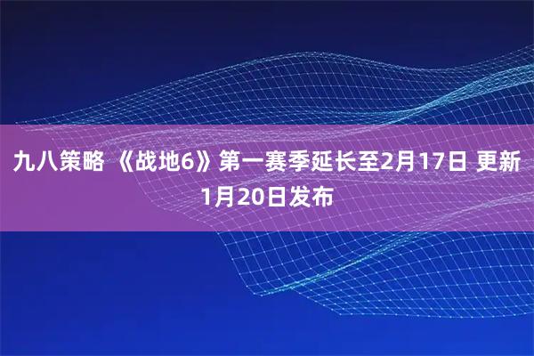 九八策略 《战地6》第一赛季延长至2月17日 更新1月20日发布