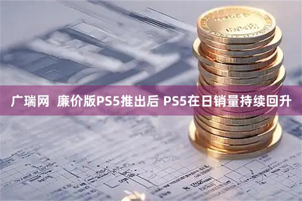 广瑞网  廉价版PS5推出后 PS5在日销量持续回升