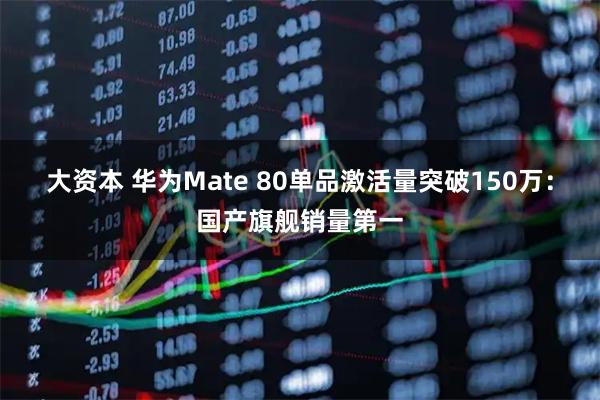 大资本 华为Mate 80单品激活量突破150万：国产旗舰销量第一