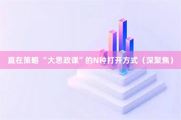 赢在策略 “大思政课”的N种打开方式（深聚焦）
