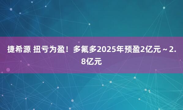捷希源 扭亏为盈!多氟多2025年预盈2亿元~2.8亿元