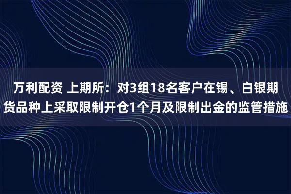 万利配资 上期所：对3组18名客户在锡、白银期货品种上采取限制开仓1个月及限制出金的监管措施