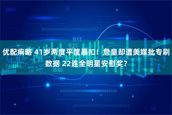 优配痢略 41岁两度平筐暴扣！詹皇却遭美媒批专刷数据 22连全明星安慰奖？