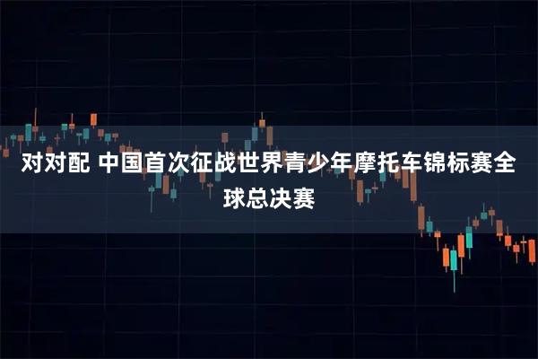 对对配 中国首次征战世界青少年摩托车锦标赛全球总决赛