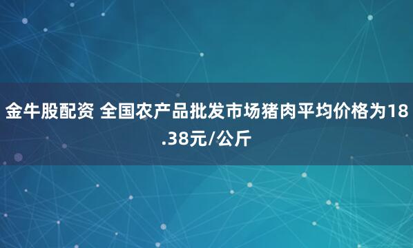 金牛股配资 全国农产品批发市场猪肉平均价格为18.38元/公斤