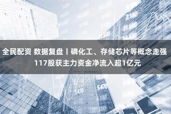 全民配资 数据复盘丨磷化工、存储芯片等概念走强   117股获主力资金净流入超1亿元