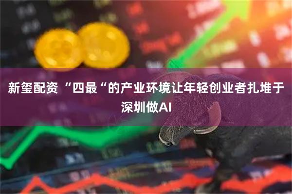 新玺配资 “四最“的产业环境让年轻创业者扎堆于深圳做AI