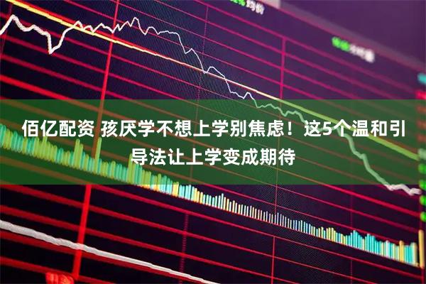 佰亿配资 孩厌学不想上学别焦虑!这5个温和引导法让上学变成期待