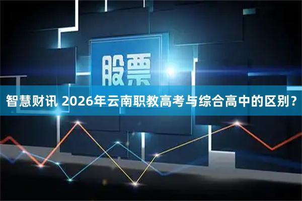 智慧财讯 2026年云南职教高考与综合高中的区别?