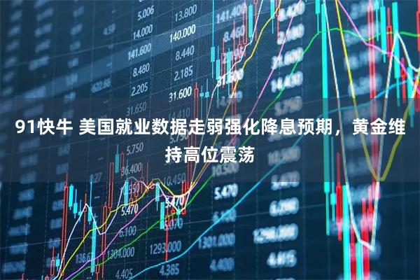 91快牛 美国就业数据走弱强化降息预期,黄金维持高位震荡