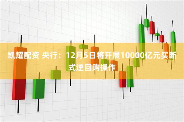 凯耀配资 央行：12月5日将开展10000亿元买断式逆回购操作