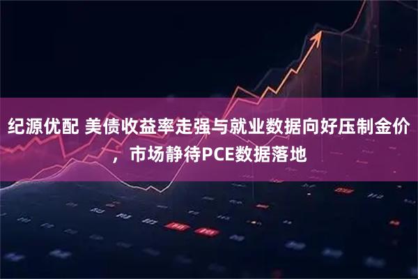 纪源优配 美债收益率走强与就业数据向好压制金价，市场静待PCE数据落地