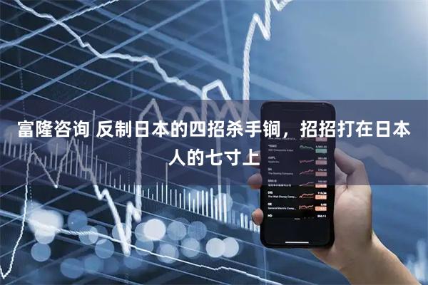 富隆咨询 反制日本的四招杀手锏,招招打在日本人的七寸上