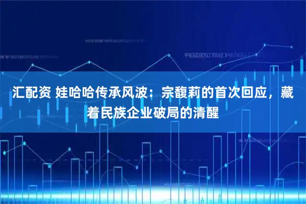 汇配资 娃哈哈传承风波：宗馥莉的首次回应，藏着民族企业破局的清醒