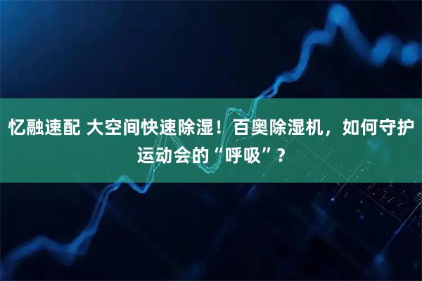 忆融速配 大空间快速除湿！百奥除湿机，如何守护运动会的“呼吸”？