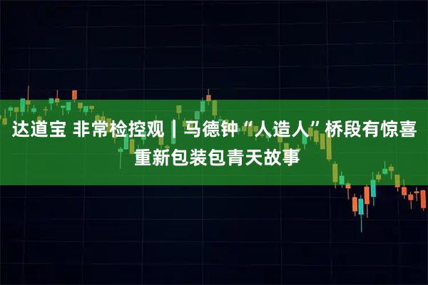 达道宝 非常检控观｜马德钟“人造人”桥段有惊喜 重新包装包青天故事