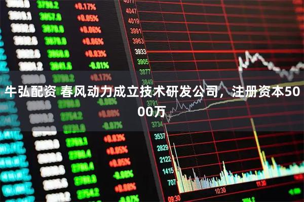 牛弘配资 春风动力成立技术研发公司，注册资本5000万
