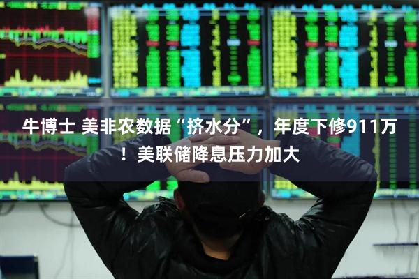 牛博士 美非农数据“挤水分”，年度下修911万！美联储降息压力加大