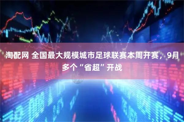 淘配网 全国最大规模城市足球联赛本周开赛，9月多个“省超”开战
