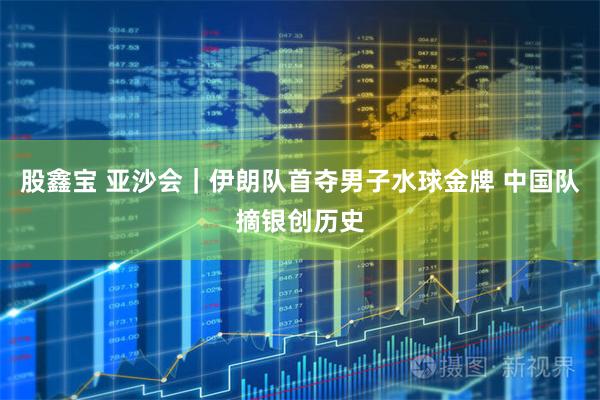 股鑫宝 亚沙会｜伊朗队首夺男子水球金牌 中国队摘银创历史